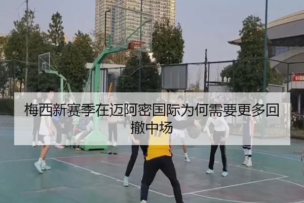 梅西新赛季在迈阿密国际为何需要更多回撤中场