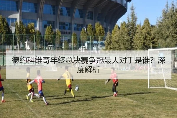 德约科维奇年终总决赛争冠最大对手是谁？深度解析