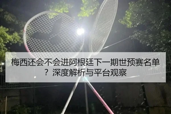 梅西还会不会进阿根廷下一期世预赛名单？深度解析与平台观察