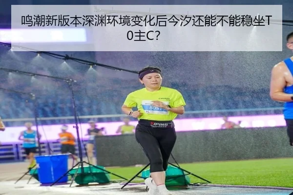 鸣潮新版本深渊环境变化后今汐还能不能稳坐T0主C？